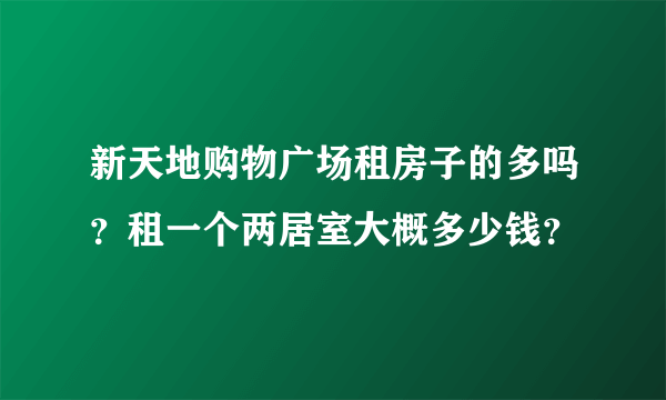 新天地购物广场租房子的多吗？租一个两居室大概多少钱？