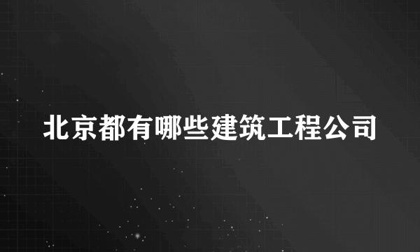 北京都有哪些建筑工程公司