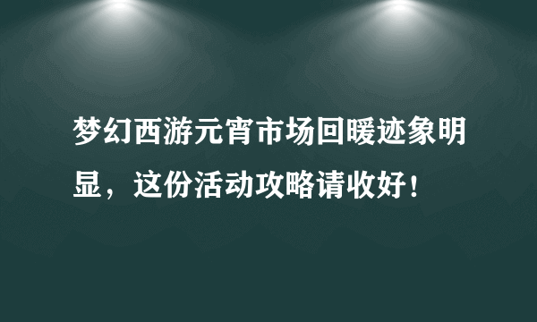 梦幻西游元宵市场回暖迹象明显，这份活动攻略请收好！