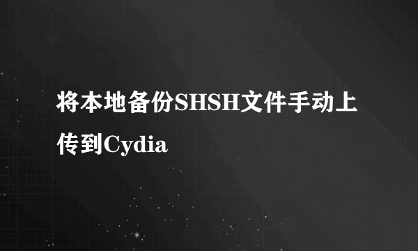 将本地备份SHSH文件手动上传到Cydia