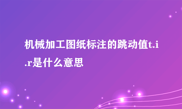 机械加工图纸标注的跳动值t.i.r是什么意思