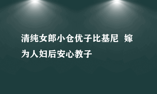 清纯女郎小仓优子比基尼  嫁为人妇后安心教子