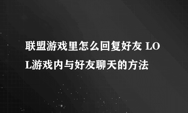 联盟游戏里怎么回复好友 LOL游戏内与好友聊天的方法