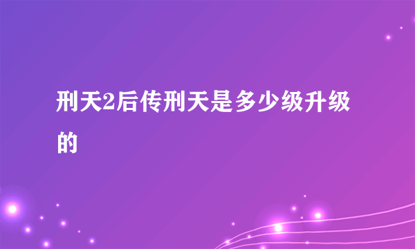 刑天2后传刑天是多少级升级的