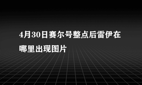 4月30日赛尔号整点后雷伊在哪里出现图片