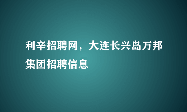 利辛招聘网，大连长兴岛万邦集团招聘信息