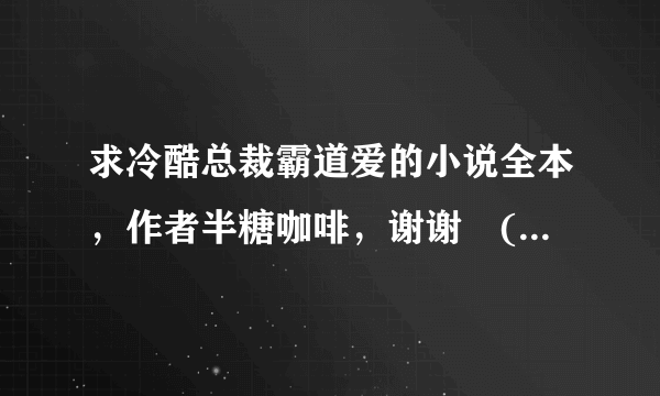 求冷酷总裁霸道爱的小说全本，作者半糖咖啡，谢谢╭(╯3╰)╮