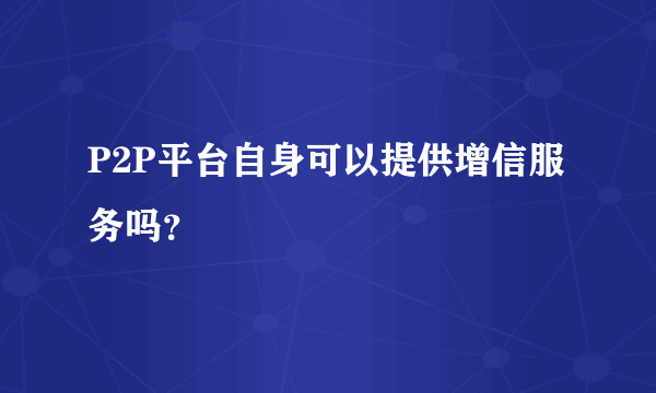 P2P平台自身可以提供增信服务吗？