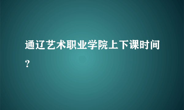 通辽艺术职业学院上下课时间？