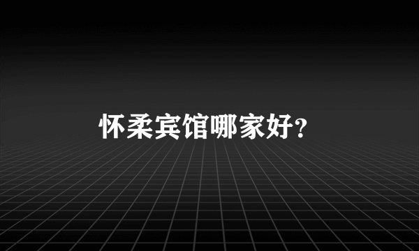 怀柔宾馆哪家好？