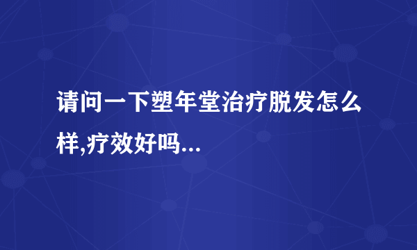 请问一下塑年堂治疗脱发怎么样,疗效好吗...