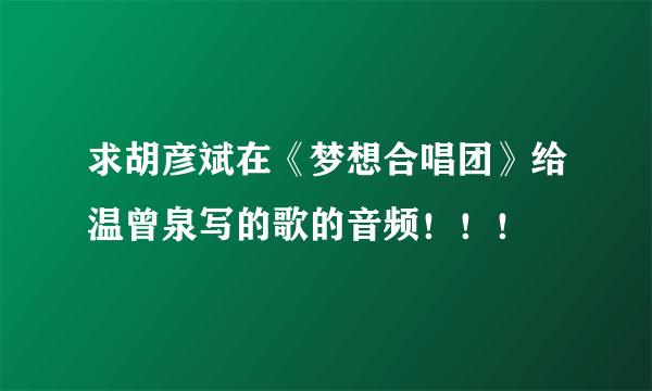 求胡彦斌在《梦想合唱团》给温曾泉写的歌的音频！！！