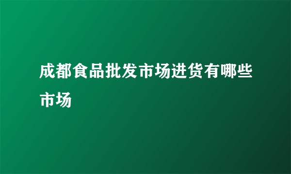 成都食品批发市场进货有哪些市场