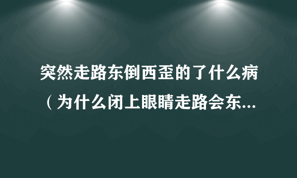 突然走路东倒西歪的了什么病（为什么闭上眼睛走路会东倒西歪）