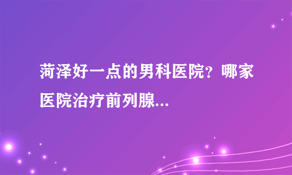 菏泽好一点的男科医院？哪家医院治疗前列腺...