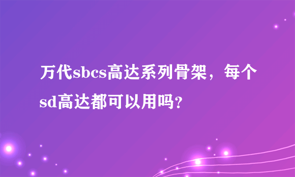 万代sbcs高达系列骨架，每个sd高达都可以用吗？