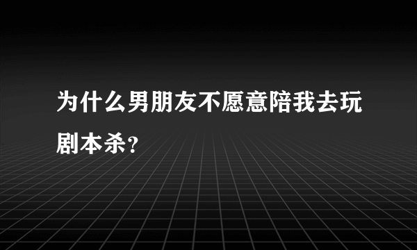 为什么男朋友不愿意陪我去玩剧本杀？