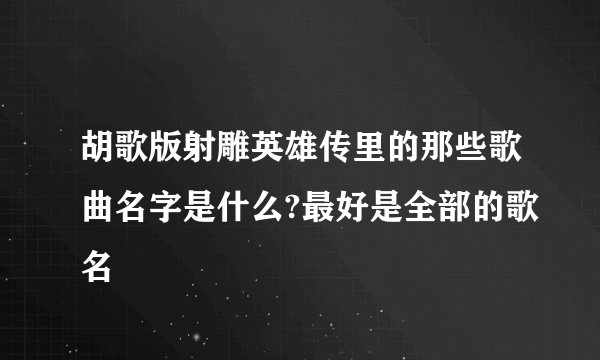 胡歌版射雕英雄传里的那些歌曲名字是什么?最好是全部的歌名