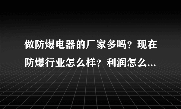 做防爆电器的厂家多吗？现在防爆行业怎么样？利润怎么样？前景如何？