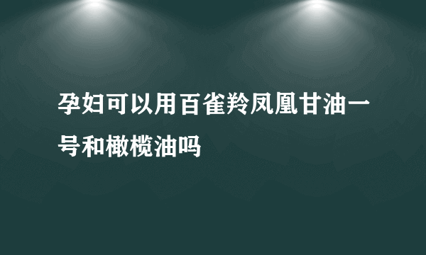 孕妇可以用百雀羚凤凰甘油一号和橄榄油吗