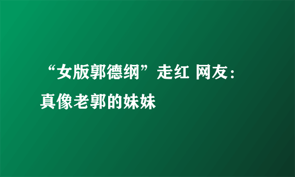 “女版郭德纲”走红 网友：真像老郭的妹妹