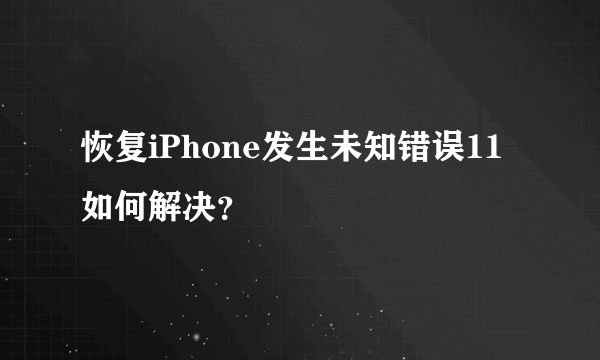 恢复iPhone发生未知错误11如何解决？