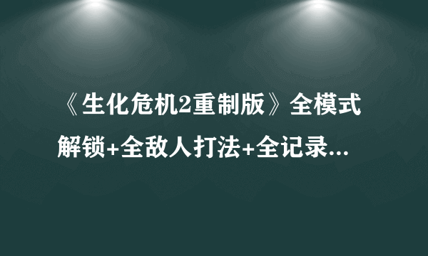 《生化危机2重制版》全模式解锁+全敌人打法+全记录条件+无限武器获得图文详解