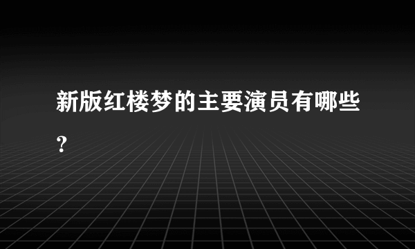 新版红楼梦的主要演员有哪些？