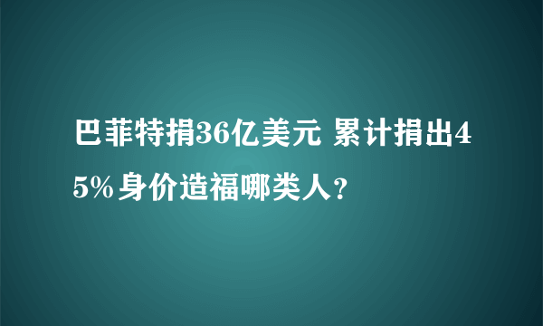 巴菲特捐36亿美元 累计捐出45%身价造福哪类人？