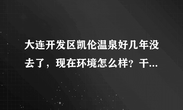 大连开发区凯伦温泉好几年没去了，现在环境怎么样？干净吗？春节期间票价多少？门票包含什么项目？