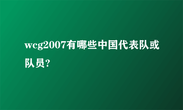 wcg2007有哪些中国代表队或队员?