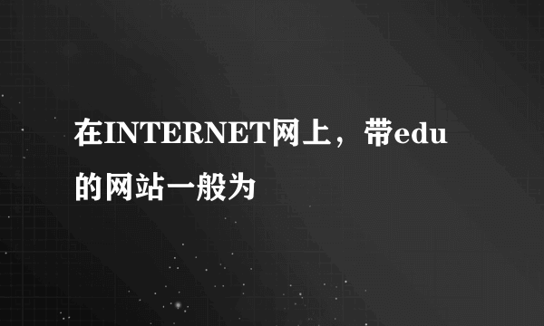 在INTERNET网上，带edu 的网站一般为