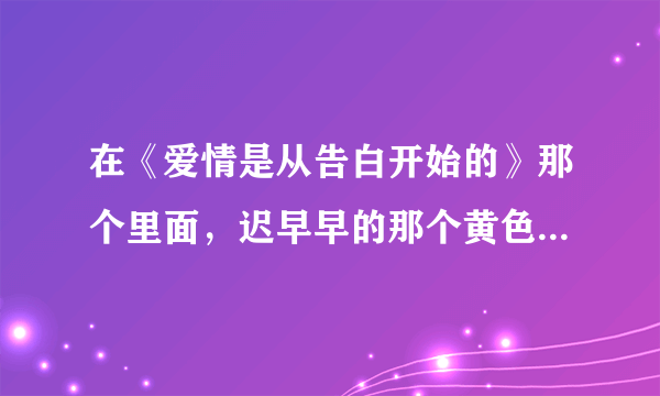 在《爱情是从告白开始的》那个里面，迟早早的那个黄色手表怎么带？我买了，可是不会带啊！求详解，谢谢