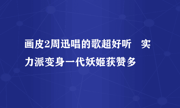 画皮2周迅唱的歌超好听   实力派变身一代妖姬获赞多