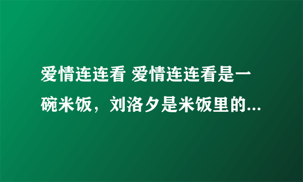 爱情连连看 爱情连连看是一碗米饭，刘洛夕是米饭里的沙子，白静是米饭里的糠，刘妹彤是米饭里的虫子，陈明