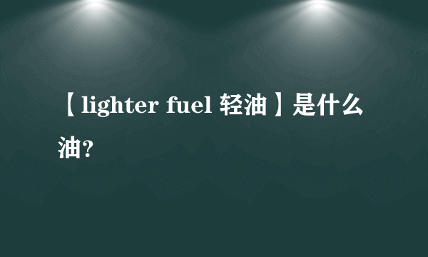 【lighter fuel 轻油】是什么油？