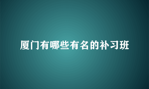 厦门有哪些有名的补习班