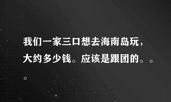 我们一家三口想去海南岛玩，大约多少钱。应该是跟团的。。。