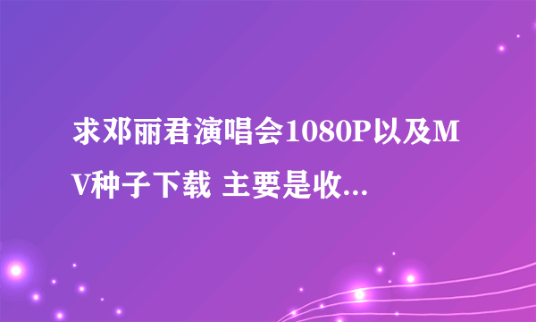 求邓丽君演唱会1080P以及MV种子下载 主要是收藏，麻烦大家找找，非常感谢