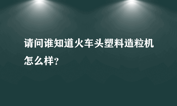 请问谁知道火车头塑料造粒机怎么样？