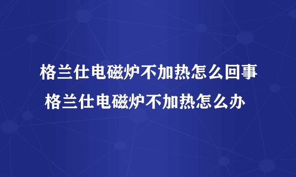 格兰仕电磁炉不加热怎么回事 格兰仕电磁炉不加热怎么办