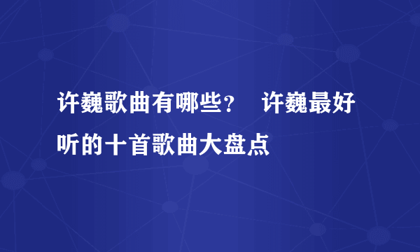 许巍歌曲有哪些？  许巍最好听的十首歌曲大盘点