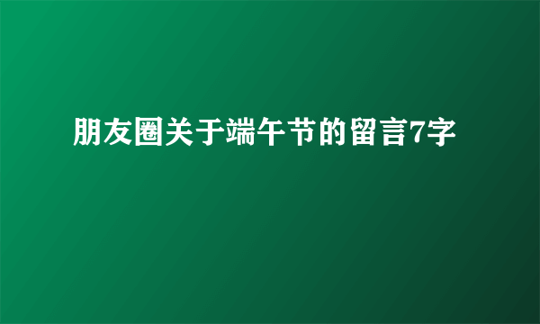 朋友圈关于端午节的留言7字