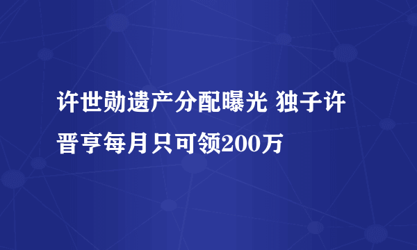 许世勋遗产分配曝光 独子许晋亨每月只可领200万