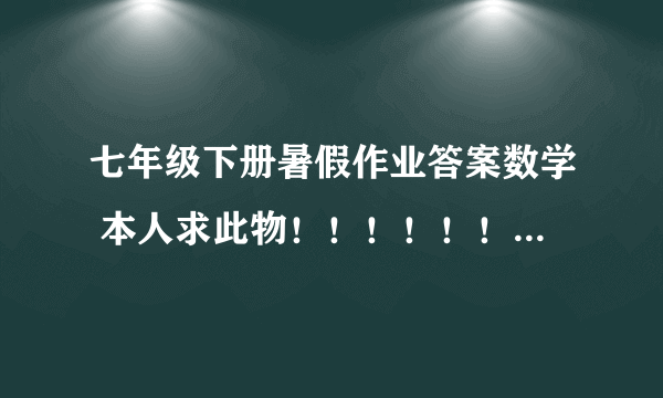 七年级下册暑假作业答案数学 本人求此物！！！！！！！！！！ 给你们20分了啊！