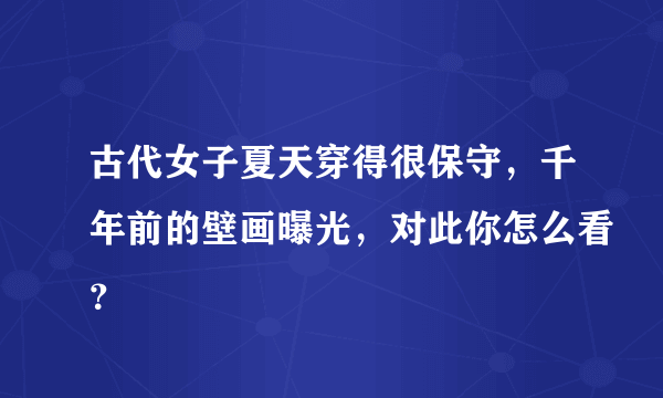 古代女子夏天穿得很保守，千年前的壁画曝光，对此你怎么看？