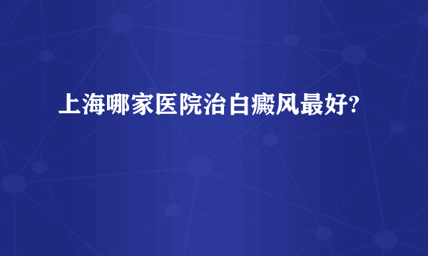 上海哪家医院治白癜风最好?