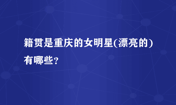 籍贯是重庆的女明星(漂亮的)有哪些？