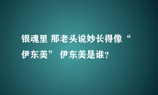 银魂里 那老头说妙长得像“伊东美” 伊东美是谁？