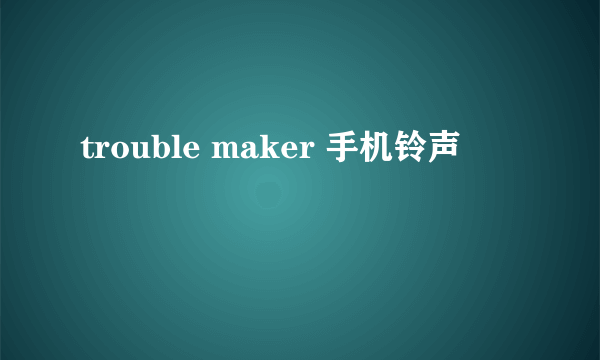 trouble maker 手机铃声